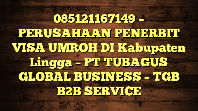 085121167149 – PERUSAHAAN PENERBIT VISA UMROH DI Kabupaten Lingga  – PT TUBAGUS GLOBAL BUSINESS – TGB B2B SERVICE