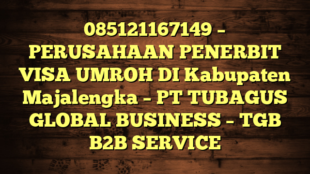085121167149 – PERUSAHAAN PENERBIT VISA UMROH DI Kabupaten Majalengka  – PT TUBAGUS GLOBAL BUSINESS – TGB B2B SERVICE