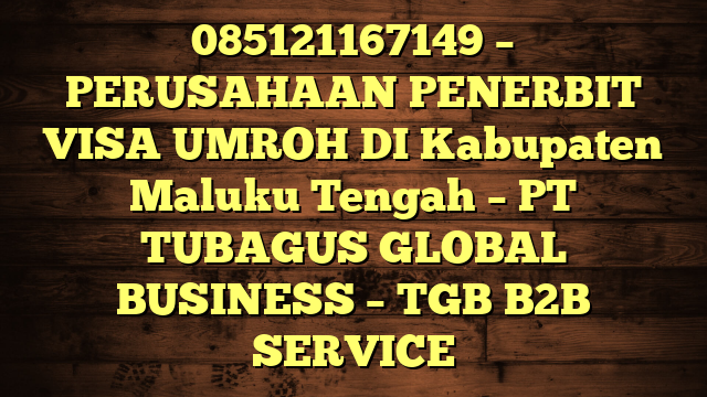 085121167149 – PERUSAHAAN PENERBIT VISA UMROH DI Kabupaten Maluku Tengah  – PT TUBAGUS GLOBAL BUSINESS – TGB B2B SERVICE
