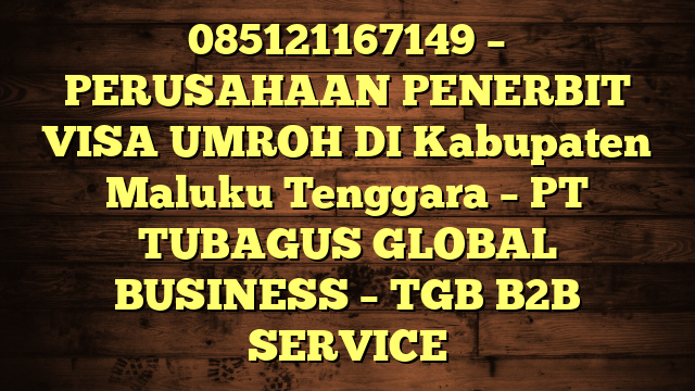 085121167149 – PERUSAHAAN PENERBIT VISA UMROH DI Kabupaten Maluku Tenggara  – PT TUBAGUS GLOBAL BUSINESS – TGB B2B SERVICE
