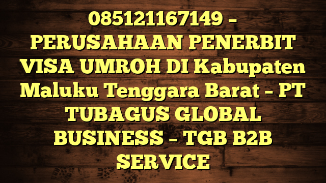 085121167149 – PERUSAHAAN PENERBIT VISA UMROH DI Kabupaten Maluku Tenggara Barat  – PT TUBAGUS GLOBAL BUSINESS – TGB B2B SERVICE