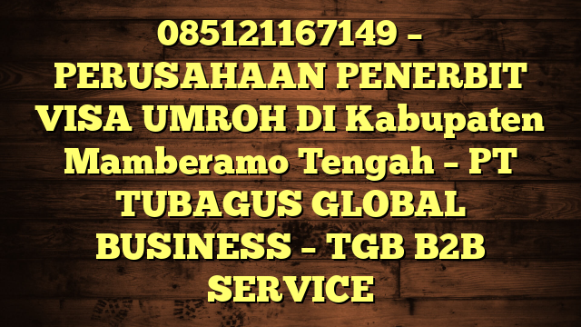 085121167149 – PERUSAHAAN PENERBIT VISA UMROH DI Kabupaten Mamberamo Tengah  – PT TUBAGUS GLOBAL BUSINESS – TGB B2B SERVICE