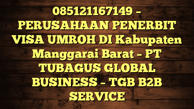 085121167149 – PERUSAHAAN PENERBIT VISA UMROH DI Kabupaten Manggarai Barat  – PT TUBAGUS GLOBAL BUSINESS – TGB B2B SERVICE