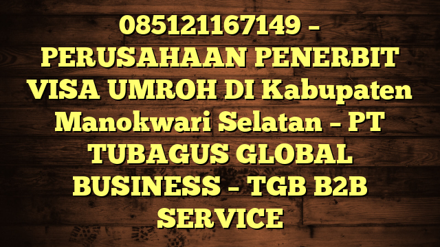 085121167149 – PERUSAHAAN PENERBIT VISA UMROH DI Kabupaten Manokwari Selatan  – PT TUBAGUS GLOBAL BUSINESS – TGB B2B SERVICE