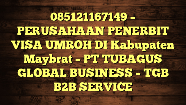 085121167149 – PERUSAHAAN PENERBIT VISA UMROH DI Kabupaten Maybrat  – PT TUBAGUS GLOBAL BUSINESS – TGB B2B SERVICE