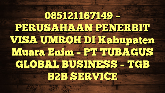 085121167149 – PERUSAHAAN PENERBIT VISA UMROH DI Kabupaten Muara Enim  – PT TUBAGUS GLOBAL BUSINESS – TGB B2B SERVICE