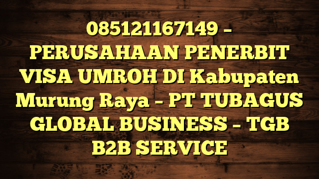 085121167149 – PERUSAHAAN PENERBIT VISA UMROH DI Kabupaten Murung Raya  – PT TUBAGUS GLOBAL BUSINESS – TGB B2B SERVICE