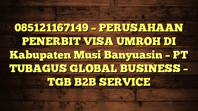 085121167149 – PERUSAHAAN PENERBIT VISA UMROH DI Kabupaten Musi Banyuasin  – PT TUBAGUS GLOBAL BUSINESS – TGB B2B SERVICE