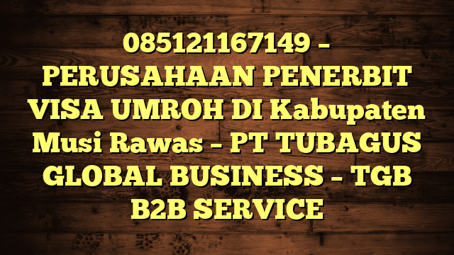 085121167149 – PERUSAHAAN PENERBIT VISA UMROH DI Kabupaten Musi Rawas  – PT TUBAGUS GLOBAL BUSINESS – TGB B2B SERVICE