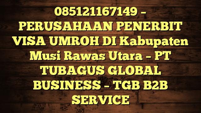 085121167149 – PERUSAHAAN PENERBIT VISA UMROH DI Kabupaten Musi Rawas Utara  – PT TUBAGUS GLOBAL BUSINESS – TGB B2B SERVICE