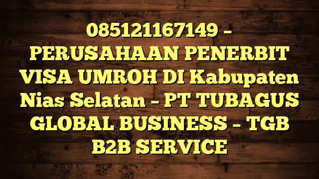085121167149 – PERUSAHAAN PENERBIT VISA UMROH DI Kabupaten Nias Selatan  – PT TUBAGUS GLOBAL BUSINESS – TGB B2B SERVICE