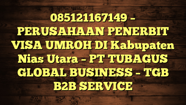 085121167149 – PERUSAHAAN PENERBIT VISA UMROH DI Kabupaten Nias Utara  – PT TUBAGUS GLOBAL BUSINESS – TGB B2B SERVICE