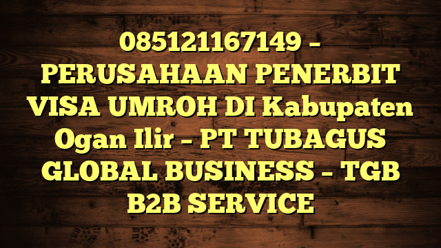 085121167149 – PERUSAHAAN PENERBIT VISA UMROH DI Kabupaten Ogan Ilir  – PT TUBAGUS GLOBAL BUSINESS – TGB B2B SERVICE