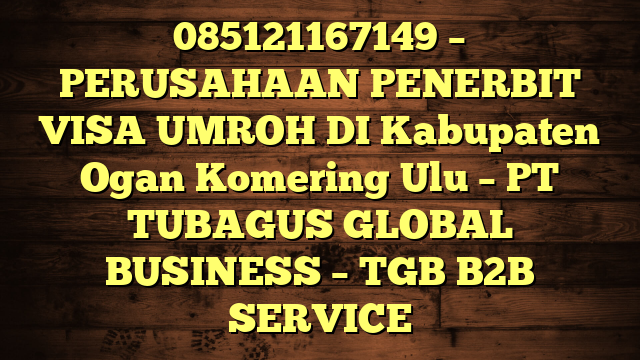 085121167149 – PERUSAHAAN PENERBIT VISA UMROH DI Kabupaten Ogan Komering Ulu  – PT TUBAGUS GLOBAL BUSINESS – TGB B2B SERVICE