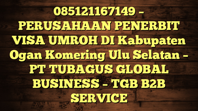 085121167149 – PERUSAHAAN PENERBIT VISA UMROH DI Kabupaten Ogan Komering Ulu Selatan  – PT TUBAGUS GLOBAL BUSINESS – TGB B2B SERVICE