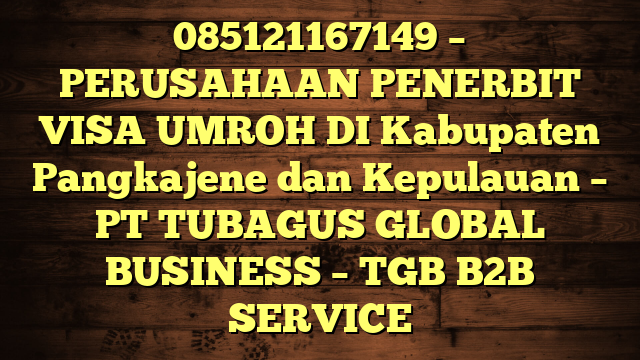 085121167149 – PERUSAHAAN PENERBIT VISA UMROH DI Kabupaten Pangkajene dan Kepulauan  – PT TUBAGUS GLOBAL BUSINESS – TGB B2B SERVICE