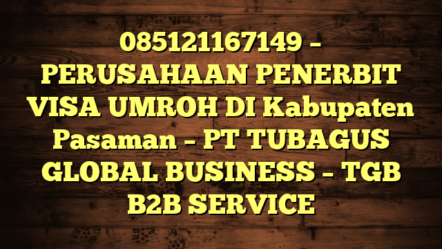 085121167149 – PERUSAHAAN PENERBIT VISA UMROH DI Kabupaten Pasaman  – PT TUBAGUS GLOBAL BUSINESS – TGB B2B SERVICE