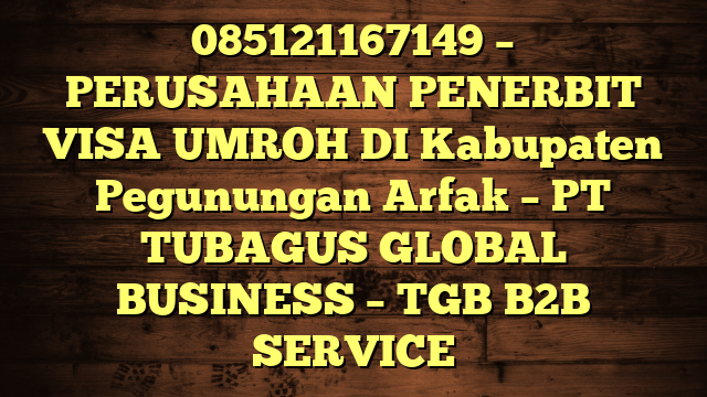 085121167149 – PERUSAHAAN PENERBIT VISA UMROH DI Kabupaten Pegunungan Arfak  – PT TUBAGUS GLOBAL BUSINESS – TGB B2B SERVICE