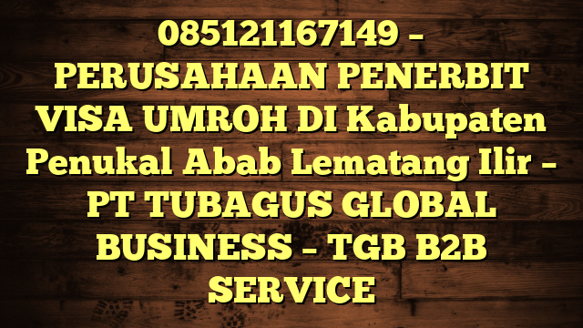 085121167149 – PERUSAHAAN PENERBIT VISA UMROH DI Kabupaten Penukal Abab Lematang Ilir  – PT TUBAGUS GLOBAL BUSINESS – TGB B2B SERVICE