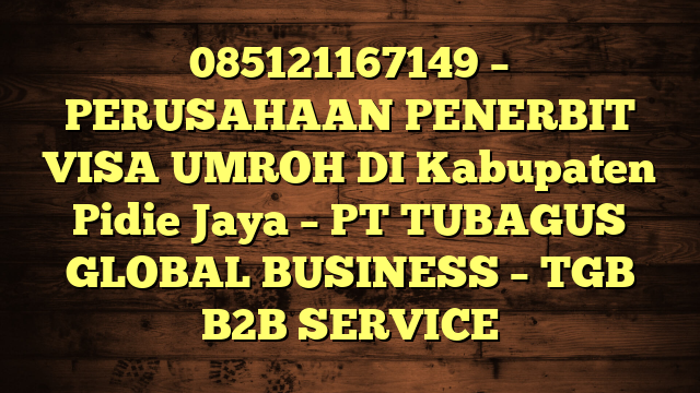 085121167149 – PERUSAHAAN PENERBIT VISA UMROH DI Kabupaten Pidie Jaya  – PT TUBAGUS GLOBAL BUSINESS – TGB B2B SERVICE
