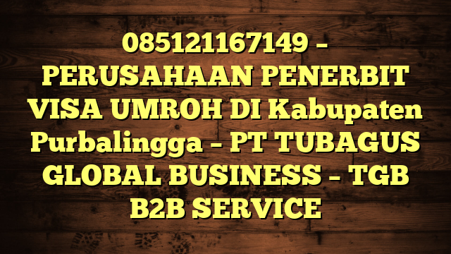 085121167149 – PERUSAHAAN PENERBIT VISA UMROH DI Kabupaten Purbalingga  – PT TUBAGUS GLOBAL BUSINESS – TGB B2B SERVICE