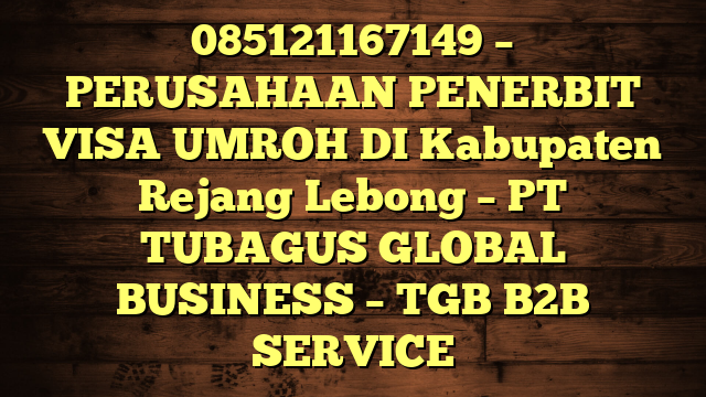 085121167149 – PERUSAHAAN PENERBIT VISA UMROH DI Kabupaten Rejang Lebong  – PT TUBAGUS GLOBAL BUSINESS – TGB B2B SERVICE