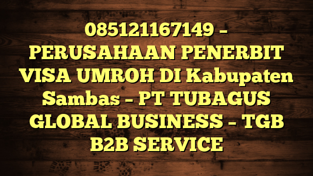 085121167149 – PERUSAHAAN PENERBIT VISA UMROH DI Kabupaten Sambas  – PT TUBAGUS GLOBAL BUSINESS – TGB B2B SERVICE