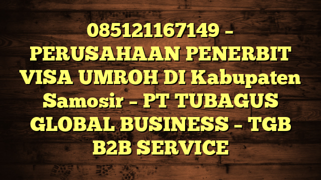 085121167149 – PERUSAHAAN PENERBIT VISA UMROH DI Kabupaten Samosir  – PT TUBAGUS GLOBAL BUSINESS – TGB B2B SERVICE