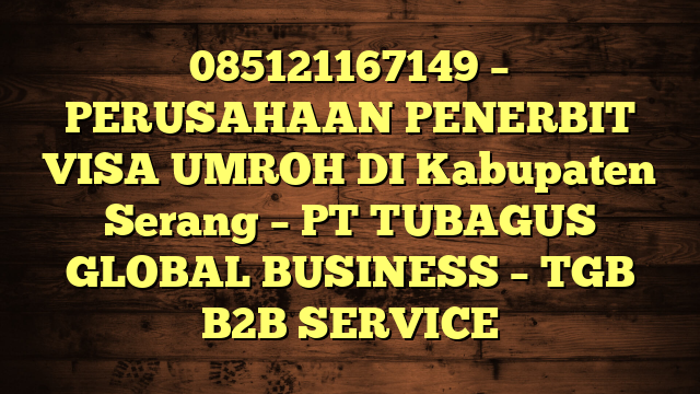 085121167149 – PERUSAHAAN PENERBIT VISA UMROH DI Kabupaten Serang  – PT TUBAGUS GLOBAL BUSINESS – TGB B2B SERVICE
