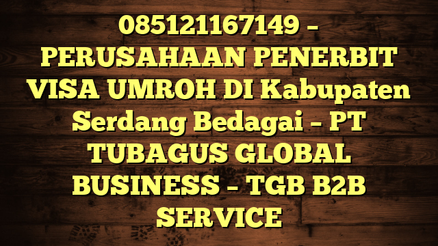 085121167149 – PERUSAHAAN PENERBIT VISA UMROH DI Kabupaten Serdang Bedagai  – PT TUBAGUS GLOBAL BUSINESS – TGB B2B SERVICE