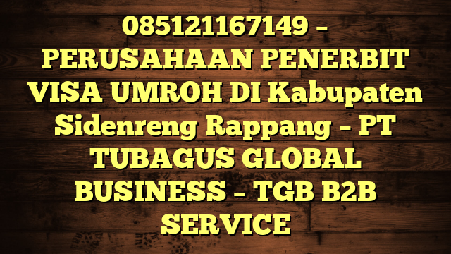085121167149 – PERUSAHAAN PENERBIT VISA UMROH DI Kabupaten Sidenreng Rappang  – PT TUBAGUS GLOBAL BUSINESS – TGB B2B SERVICE