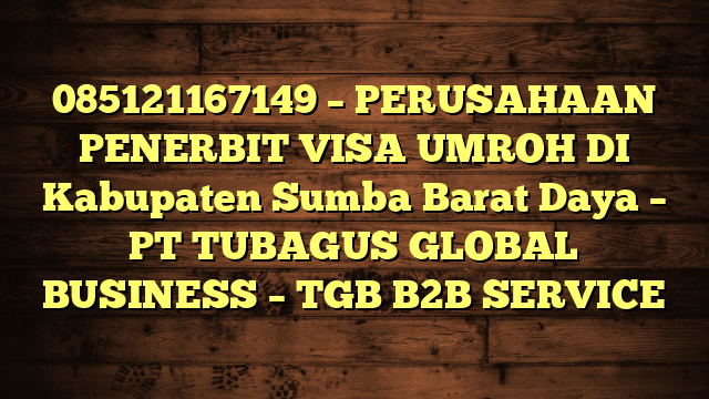 085121167149 – PERUSAHAAN PENERBIT VISA UMROH DI Kabupaten Sumba Barat Daya  – PT TUBAGUS GLOBAL BUSINESS – TGB B2B SERVICE