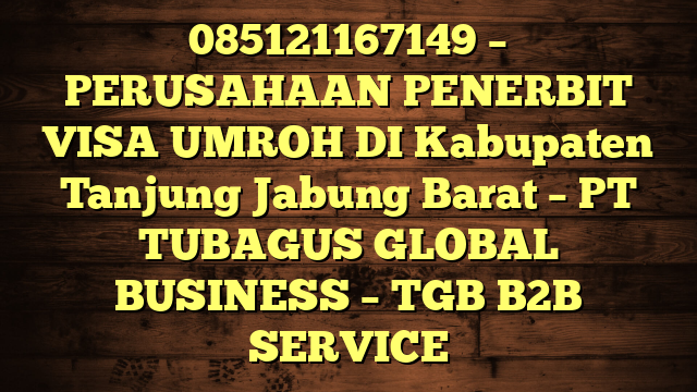 085121167149 – PERUSAHAAN PENERBIT VISA UMROH DI Kabupaten Tanjung Jabung Barat  – PT TUBAGUS GLOBAL BUSINESS – TGB B2B SERVICE