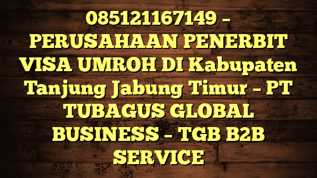 085121167149 – PERUSAHAAN PENERBIT VISA UMROH DI Kabupaten Tanjung Jabung Timur  – PT TUBAGUS GLOBAL BUSINESS – TGB B2B SERVICE