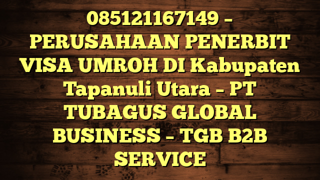 085121167149 – PERUSAHAAN PENERBIT VISA UMROH DI Kabupaten Tapanuli Utara – PT TUBAGUS GLOBAL BUSINESS – TGB B2B SERVICE