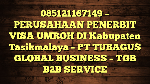 085121167149 – PERUSAHAAN PENERBIT VISA UMROH DI Kabupaten Tasikmalaya  – PT TUBAGUS GLOBAL BUSINESS – TGB B2B SERVICE