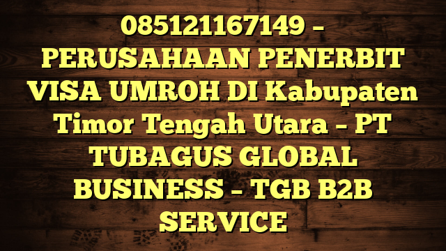 085121167149 – PERUSAHAAN PENERBIT VISA UMROH DI Kabupaten Timor Tengah Utara  – PT TUBAGUS GLOBAL BUSINESS – TGB B2B SERVICE