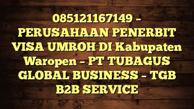 085121167149 – PERUSAHAAN PENERBIT VISA UMROH DI Kabupaten Waropen  – PT TUBAGUS GLOBAL BUSINESS – TGB B2B SERVICE