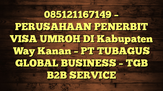 085121167149 – PERUSAHAAN PENERBIT VISA UMROH DI Kabupaten Way Kanan  – PT TUBAGUS GLOBAL BUSINESS – TGB B2B SERVICE