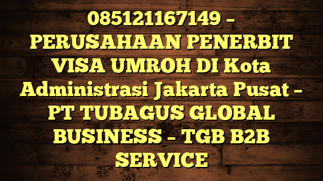 085121167149 – PERUSAHAAN PENERBIT VISA UMROH DI Kota Administrasi Jakarta Pusat  – PT TUBAGUS GLOBAL BUSINESS – TGB B2B SERVICE