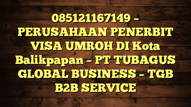 085121167149 – PERUSAHAAN PENERBIT VISA UMROH DI Kota Balikpapan  – PT TUBAGUS GLOBAL BUSINESS – TGB B2B SERVICE