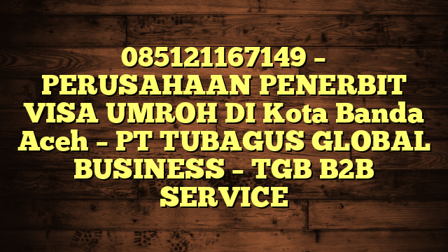 085121167149 – PERUSAHAAN PENERBIT VISA UMROH DI Kota Banda Aceh  – PT TUBAGUS GLOBAL BUSINESS – TGB B2B SERVICE