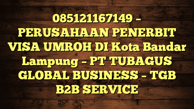 085121167149 – PERUSAHAAN PENERBIT VISA UMROH DI Kota Bandar Lampung  – PT TUBAGUS GLOBAL BUSINESS – TGB B2B SERVICE