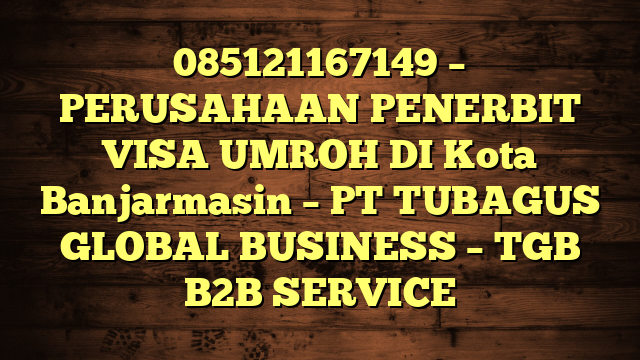 085121167149 – PERUSAHAAN PENERBIT VISA UMROH DI Kota Banjarmasin  – PT TUBAGUS GLOBAL BUSINESS – TGB B2B SERVICE