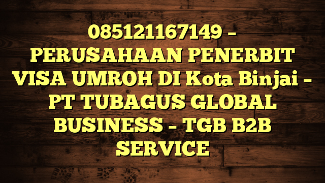 085121167149 – PERUSAHAAN PENERBIT VISA UMROH DI Kota Binjai  – PT TUBAGUS GLOBAL BUSINESS – TGB B2B SERVICE