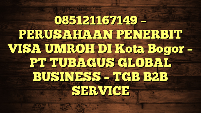 085121167149 – PERUSAHAAN PENERBIT VISA UMROH DI Kota Bogor  – PT TUBAGUS GLOBAL BUSINESS – TGB B2B SERVICE