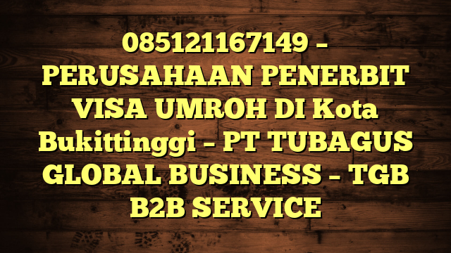 085121167149 – PERUSAHAAN PENERBIT VISA UMROH DI Kota Bukittinggi  – PT TUBAGUS GLOBAL BUSINESS – TGB B2B SERVICE