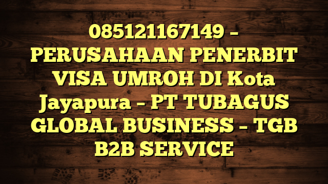 085121167149 – PERUSAHAAN PENERBIT VISA UMROH DI Kota Jayapura  – PT TUBAGUS GLOBAL BUSINESS – TGB B2B SERVICE