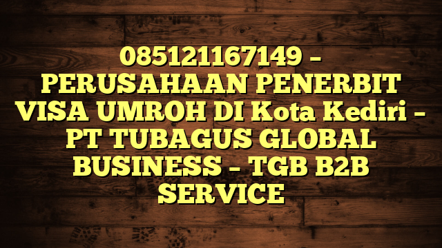 085121167149 – PERUSAHAAN PENERBIT VISA UMROH DI Kota Kediri  – PT TUBAGUS GLOBAL BUSINESS – TGB B2B SERVICE