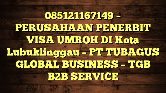 085121167149 – PERUSAHAAN PENERBIT VISA UMROH DI Kota Lubuklinggau  – PT TUBAGUS GLOBAL BUSINESS – TGB B2B SERVICE